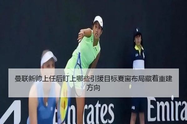 曼联新帅上任后盯上哪些引援目标夏窗布局藏着重建方向 | QQ